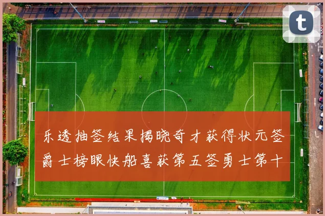 乐透抽签结果揭晓奇才获得状元签爵士榜眼快船喜获第五签勇士第十一雷霆第十二