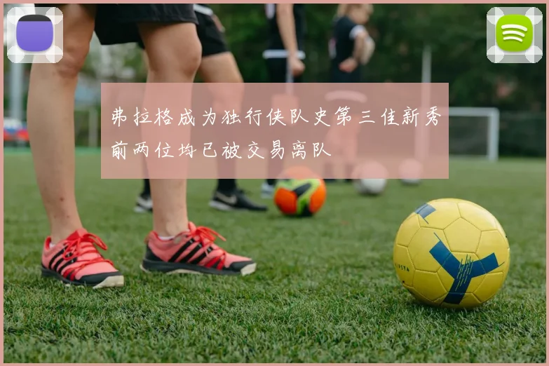 弗拉格成为独行侠队史第三佳新秀前两位均已被交易离队