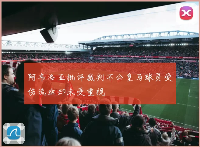 阿韦洛亚批评裁判不公皇马球员受伤流血却未受重视