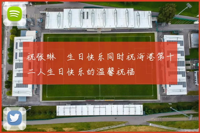祝张琳芃生日快乐同时祝海港第十二人生日快乐的温馨祝福