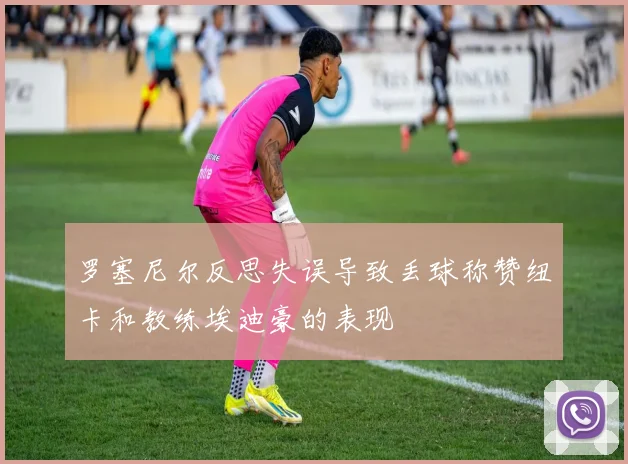 罗塞尼尔反思失误导致丢球称赞纽卡和教练埃迪豪的表现