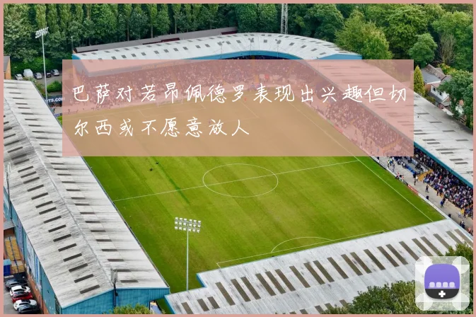 巴萨对若昂佩德罗表现出兴趣但切尔西或不愿意放人