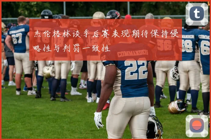 杰伦格林谈季后赛表现期待保持侵略性与判罚一致性