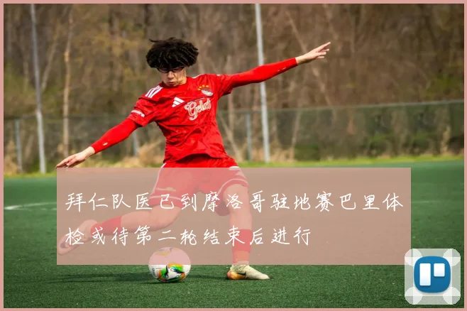 拜仁队医已到摩洛哥驻地赛巴里体检或待第二轮结束后进行