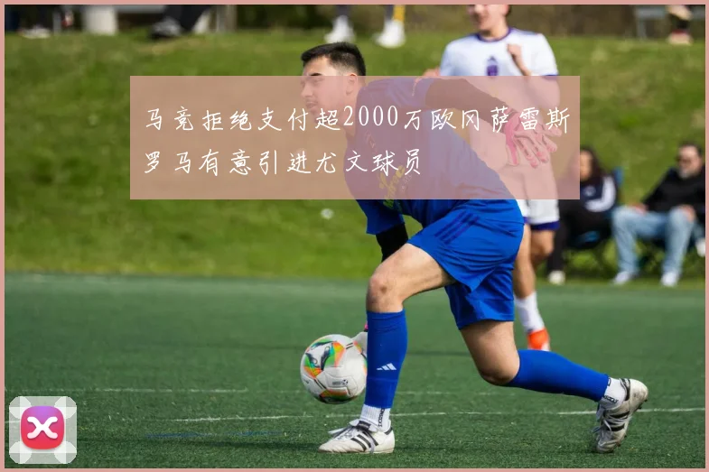 马竞拒绝支付超2000万欧冈萨雷斯罗马有意引进尤文球员