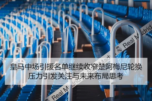 皇马中场引援名单继续收窄楚阿梅尼轮换压力引发关注与未来布局思考