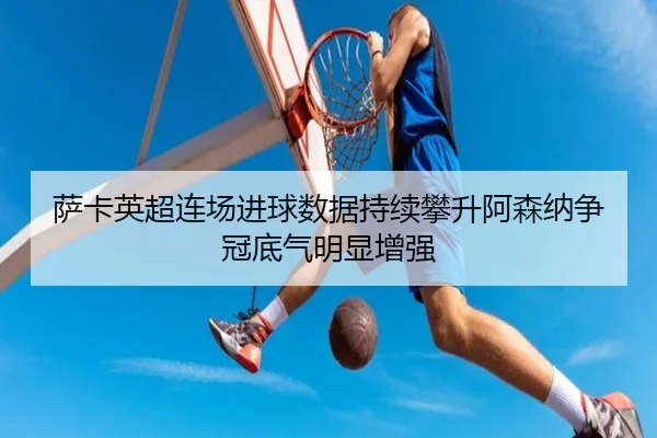 萨卡英超连场进球数据持续攀升阿森纳争冠底气明显增强