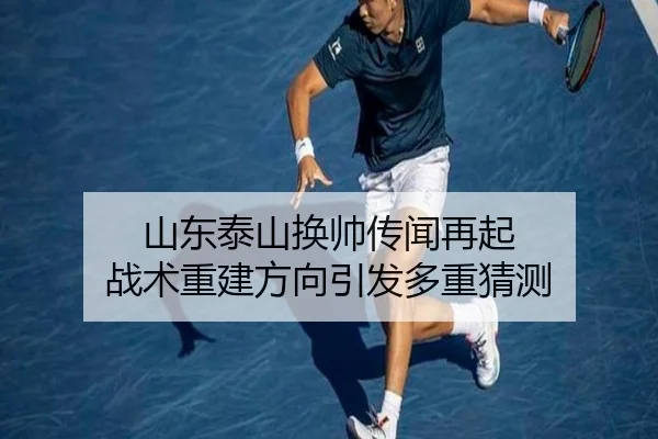山东泰山换帅传闻再起 战术重建方向引发多重猜测