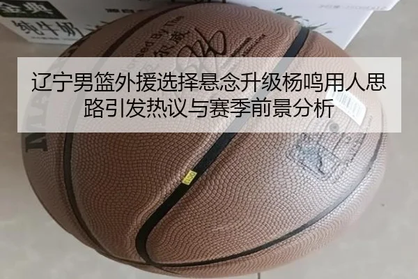 辽宁男篮外援选择悬念升级杨鸣用人思路引发热议与赛季前景分析